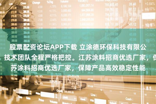 股票配资论坛APP下载 立涂德环保科技有限公司专注隔热防腐涂料，技术团队全程严格把控。江苏涂料招商优选厂家，保障产品高效稳定性能