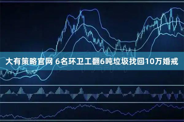 大有策略官网 6名环卫工翻6吨垃圾找回10万婚戒