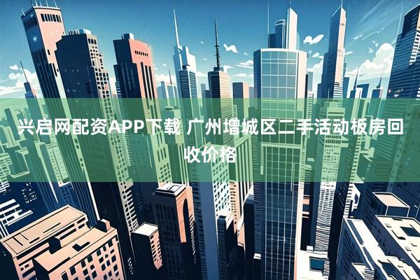 兴启网配资APP下载 广州增城区二手活动板房回收价格