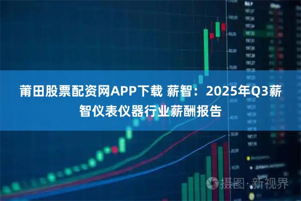 莆田股票配资网APP下载 薪智：2025年Q3薪智仪表仪器行业薪酬报告