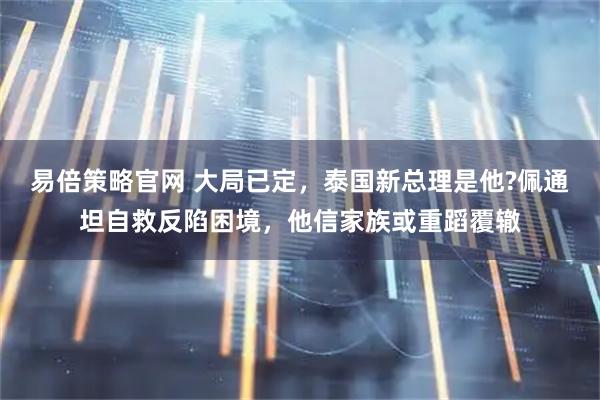 易倍策略官网 大局已定，泰国新总理是他?佩通坦自救反陷困境，他信家族或重蹈覆辙