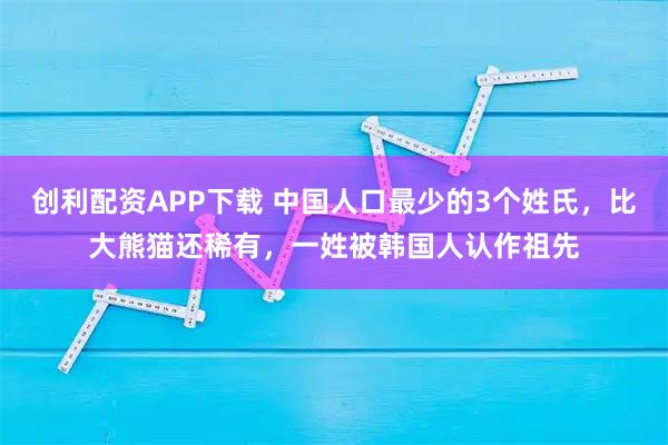 创利配资APP下载 中国人口最少的3个姓氏，比大熊猫还稀有，一姓被韩国人认作祖先