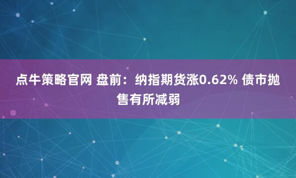点牛策略官网 盘前：纳指期货涨0.62% 债市抛售有所减弱