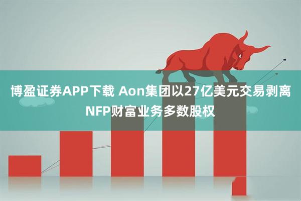 博盈证券APP下载 Aon集团以27亿美元交易剥离NFP财富业务多数股权