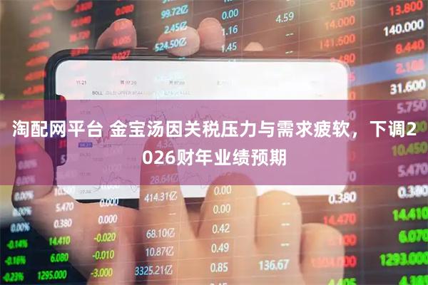 淘配网平台 金宝汤因关税压力与需求疲软，下调2026财年业绩预期