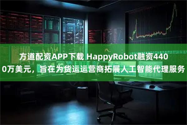 方道配资APP下载 HappyRobot融资4400万美元，旨在为货运运营商拓展人工智能代理服务