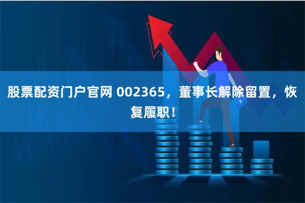 股票配资门户官网 002365，董事长解除留置，恢复履职！