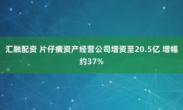 汇融配资 片仔癀资产经营公司增资至20.5亿 增幅约37%