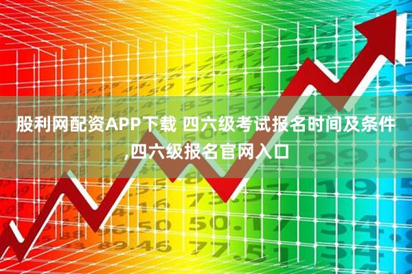 股利网配资APP下载 四六级考试报名时间及条件,四六级报名官网入口
