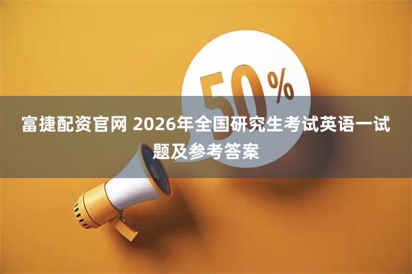 富捷配资官网 2026年全国研究生考试英语一试题及参考答案